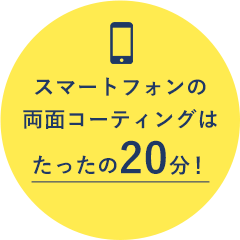 スマートフォンの両面コーティングはたったの20分！